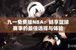 九一免费版NBA：畅享篮球赛事的最佳选择与体验