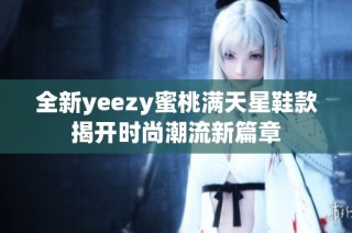 全新yeezy蜜桃满天星鞋款揭开时尚潮流新篇章