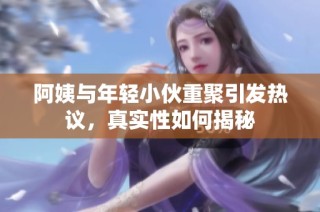 阿姨与年轻小伙重聚引发热议，真实性如何揭秘