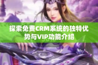 探索免费CRM系统的独特优势与VIP功能介绍