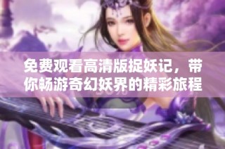 免费观看高清版捉妖记，带你畅游奇幻妖界的精彩旅程