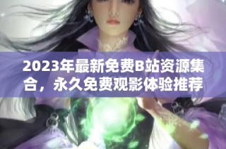 2023年最新免费B站资源集合，永久免费观影体验推荐