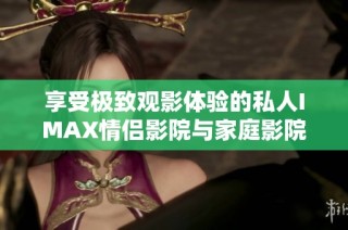 享受极致观影体验的私人IMAX情侣影院与家庭影院推荐