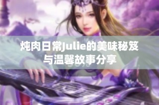 炖肉日常Julie的美味秘笈与温馨故事分享