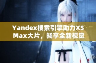 Yandex搜索引擎助力XS Max大片，畅享全新视觉体验