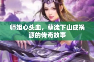 师姐心头血，孽徒下山成祸源的传奇故事