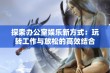 探索办公室娱乐新方式：玩转工作与放松的高效结合