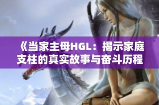 《当家主母HGL：揭示家庭支柱的真实故事与奋斗历程》