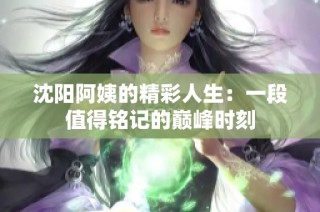 沈阳阿姨的精彩人生：一段值得铭记的巅峰时刻