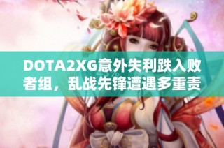 DOTA2XG意外失利跌入败者组，乱战先锋遭遇多重责任分析