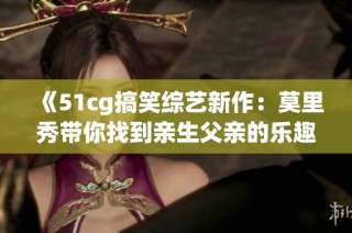 《51cg搞笑综艺新作：莫里秀带你找到亲生父亲的乐趣》