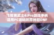 飞智黑武士4 Pro游戏手柄适用PC端畅玩原神和DNF游戏体验提升