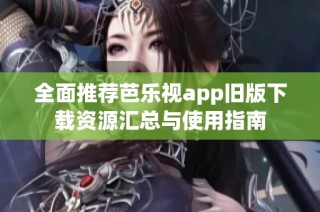 全面推荐芭乐视app旧版下载资源汇总与使用指南