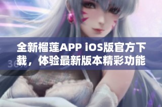 全新榴莲APP iOS版官方下载，体验最新版本精彩功能