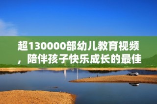 超130000部幼儿教育视频，陪伴孩子快乐成长的最佳选择