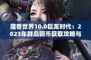 魔兽世界10.0巨龙时代：2023年群岛铜币获取攻略与玩法解析