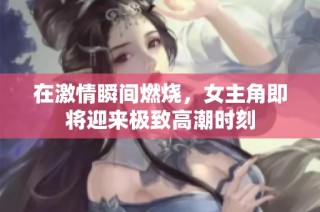 在激情瞬间燃烧，女主角即将迎来极致高潮时刻