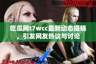 吃瓜网t7wcc最新动态揭晓，引发网友热议与讨论