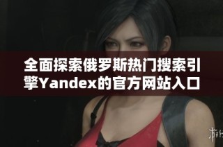 全面探索俄罗斯热门搜索引擎Yandex的官方网站入口