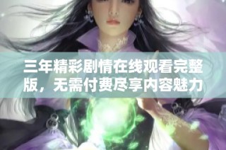 三年精彩剧情在线观看完整版，无需付费尽享内容魅力