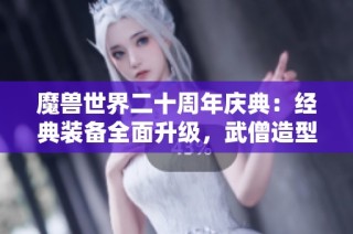 魔兽世界二十周年庆典：经典装备全面升级，武僧造型引领时尚潮流！