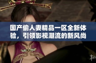 国产偷人妻精品一区全新体验，引领影视潮流的新风尚