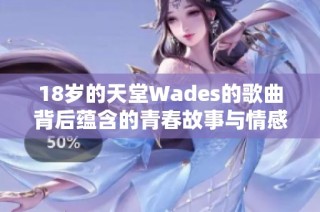 18岁的天堂Wades的歌曲背后蕴含的青春故事与情感解析