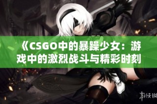 《CSGO中的暴躁少女：游戏中的激烈战斗与精彩时刻》