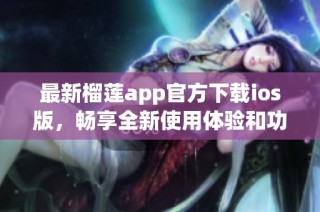 最新榴莲app官方下载ios版，畅享全新使用体验和功能升级