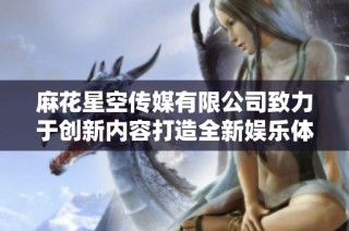 麻花星空传媒有限公司致力于创新内容打造全新娱乐体验