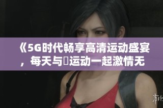 《5G时代畅享高清运动盛宴，每天与奭运动一起激情无限》