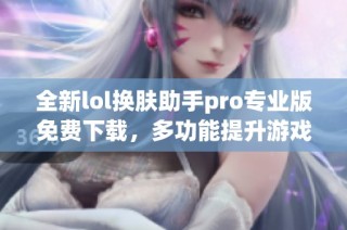 全新lol换肤助手pro专业版免费下载，多功能提升游戏体验