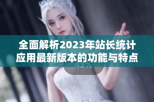 全面解析2023年站长统计应用最新版本的功能与特点