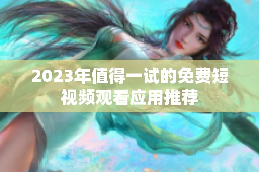 2023年值得一试的免费短视频观看应用推荐