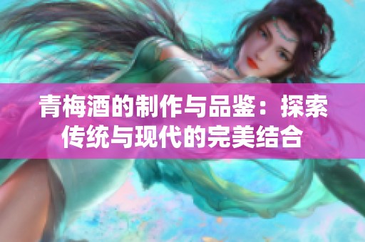 青梅酒的制作与品鉴：探索传统与现代的完美结合