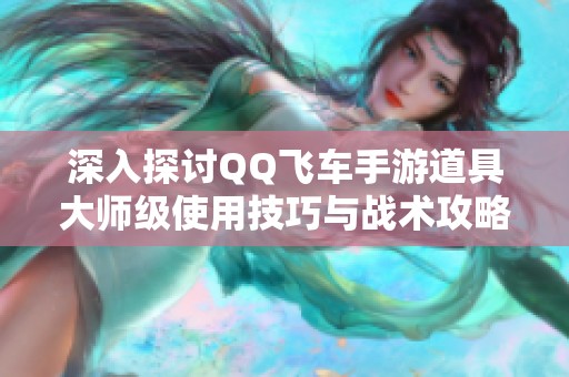 深入探讨QQ飞车手游道具大师级使用技巧与战术攻略