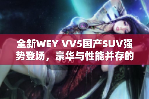 全新WEY VV5国产SUV强势登场，豪华与性能并存的选择