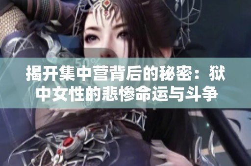 揭开集中营背后的秘密：狱中女性的悲惨命运与斗争