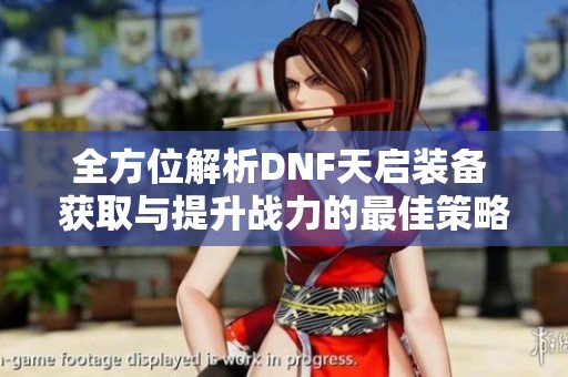 全方位解析DNF天启装备 获取与提升战力的最佳策略