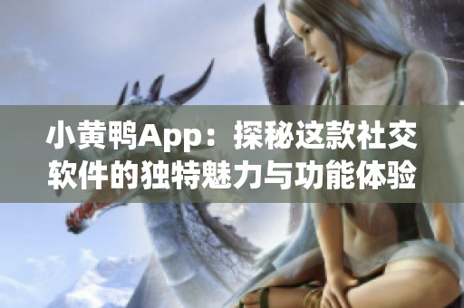 小黄鸭App：探秘这款社交软件的独特魅力与功能体验