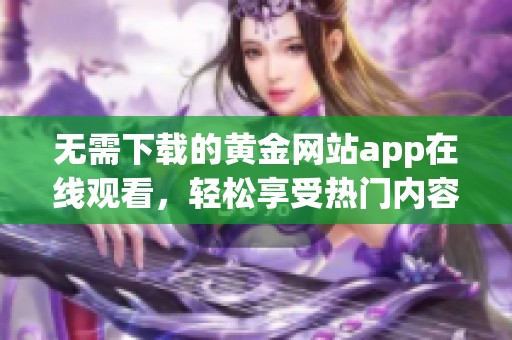 无需下载的黄金网站app在线观看，轻松享受热门内容