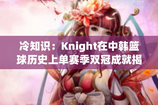 冷知识：Knight在中韩篮球历史上单赛季双冠成就揭秘