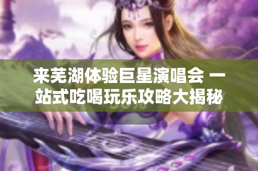 来芜湖体验巨星演唱会 一站式吃喝玩乐攻略大揭秘