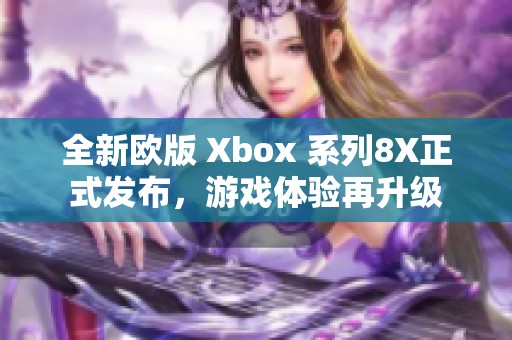 全新欧版 Xbox 系列8X正式发布，游戏体验再升级