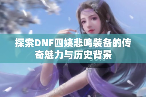 探索DNF四姨悲鸣装备的传奇魅力与历史背景