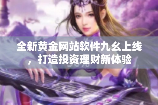 全新黄金网站软件九幺上线，打造投资理财新体验