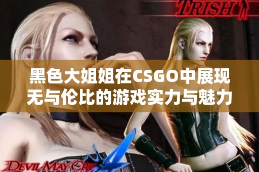 黑色大姐姐在CSGO中展现无与伦比的游戏实力与魅力