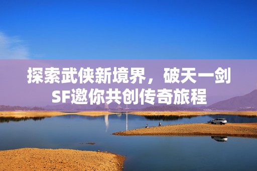 探索武侠新境界，破天一剑SF邀你共创传奇旅程