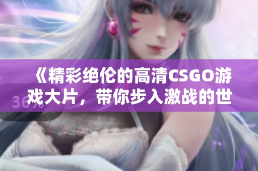 《精彩绝伦的高清CSGO游戏大片，带你步入激战的世界》