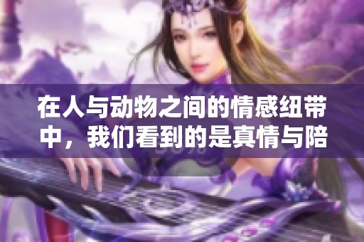 在人与动物之间的情感纽带中，我们看到的是真情与陪伴